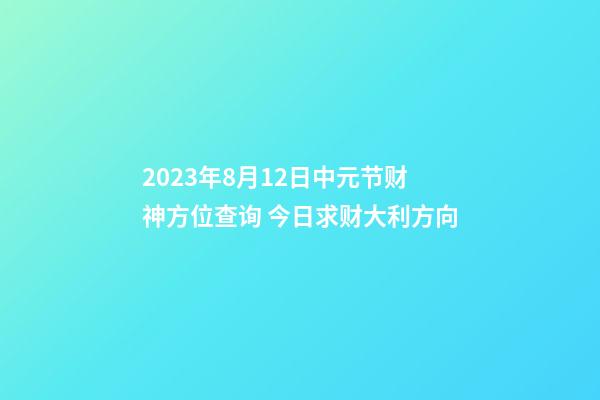 2023年8月12日中元节财神方位查询 今日求财大利方向